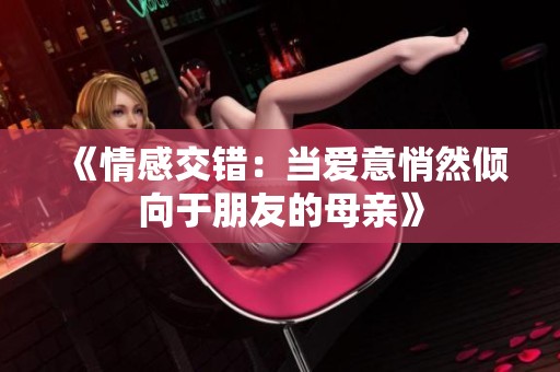 《情感交错：当爱意悄然倾向于朋友的母亲》