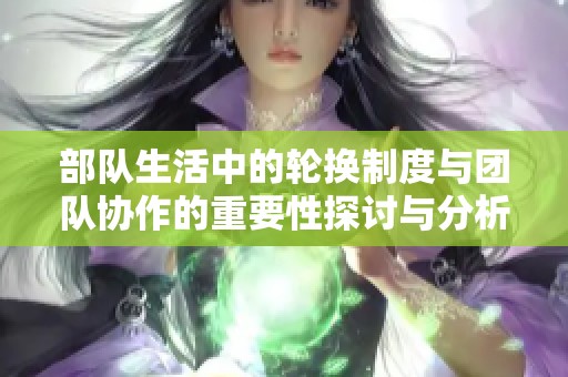 部队生活中的轮换制度与团队协作的重要性探讨与分析