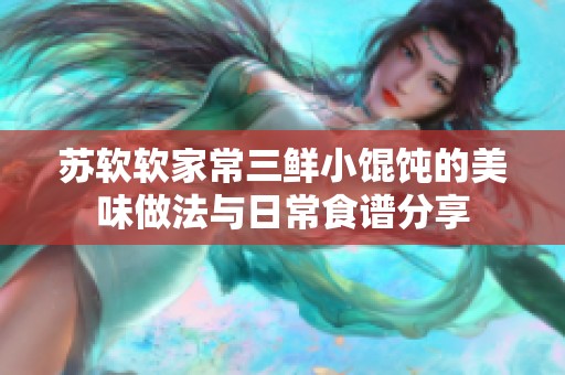 苏软软家常三鲜小馄饨的美味做法与日常食谱分享