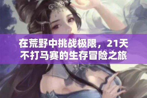 在荒野中挑战极限，21天不打马赛的生存冒险之旅