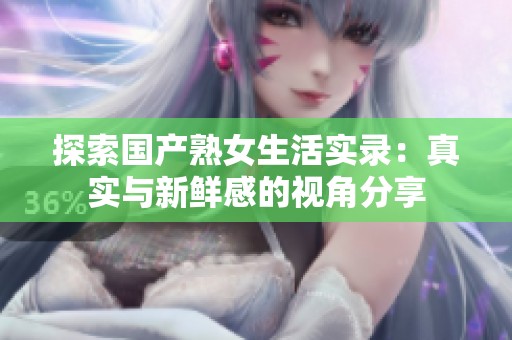 探索国产熟女生活实录：真实与新鲜感的视角分享