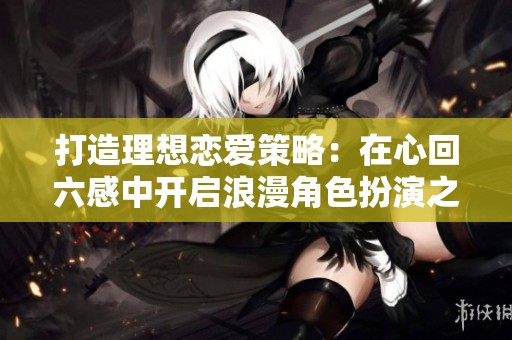 打造理想恋爱策略：在心回六感中开启浪漫角色扮演之旅