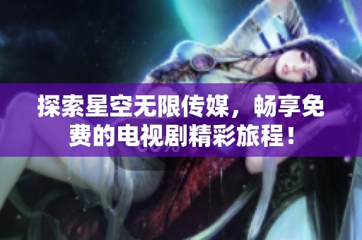 探索星空无限传媒，畅享免费的电视剧精彩旅程！