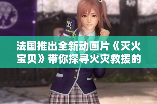 法国推出全新动画片《灭火宝贝》带你探寻火灾救援的精彩世界