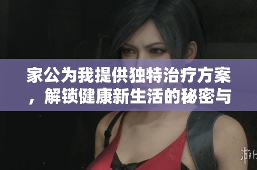 家公为我提供独特治疗方案，解锁健康新生活的秘密与技巧