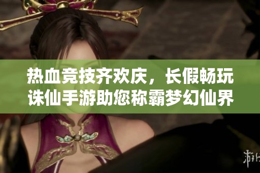 热血竞技齐欢庆，长假畅玩诛仙手游助您称霸梦幻仙界