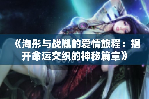 《海彤与战胤的爱情旅程：揭开命运交织的神秘篇章》