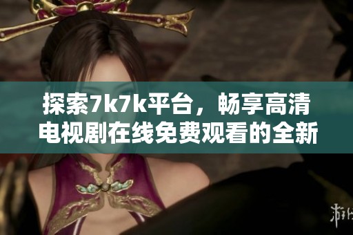 探索7k7k平台，畅享高清电视剧在线免费观看的全新体验
