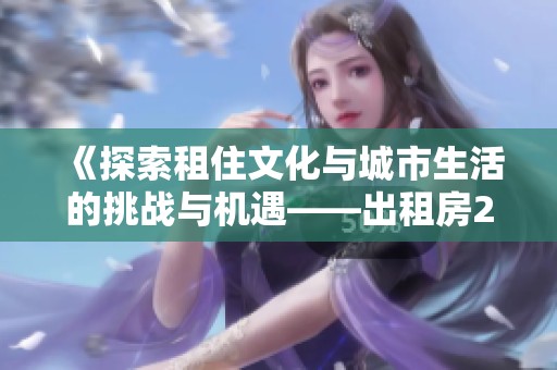 《探索租住文化与城市生活的挑战与机遇——出租房2深度解析》