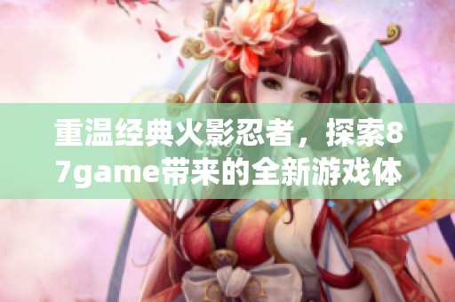 重温经典火影忍者，探索87game带来的全新游戏体验与乐趣