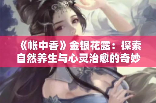 《帐中香》金银花露：探索自然养生与心灵治愈的奇妙旅程
