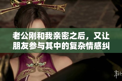 老公刚和我亲密之后，又让朋友参与其中的复杂情感纠葛