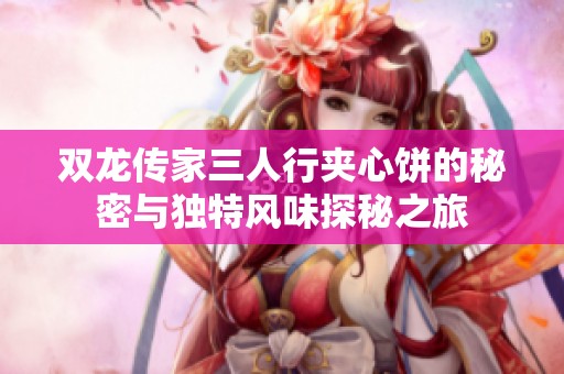 双龙传家三人行夹心饼的秘密与独特风味探秘之旅