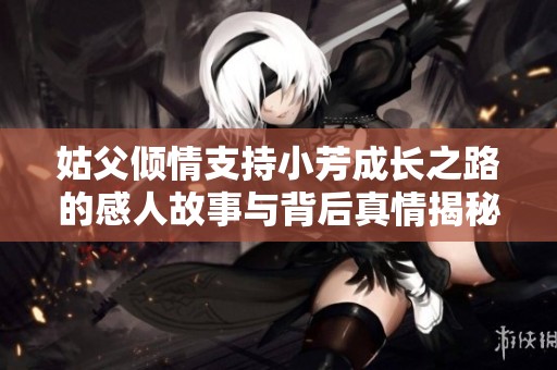 姑父倾情支持小芳成长之路的感人故事与背后真情揭秘