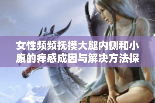 女性频频抚摸大腿内侧和小腹的痒感成因与解决方法探讨