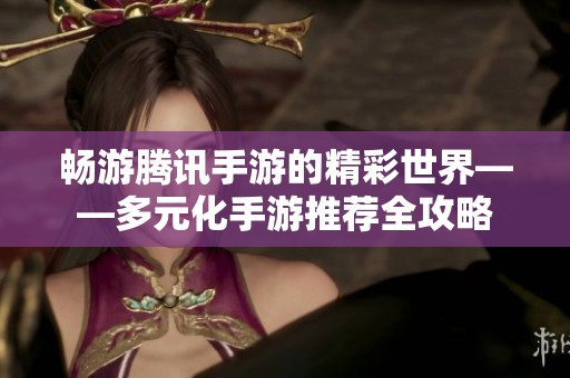 畅游腾讯手游的精彩世界——多元化手游推荐全攻略