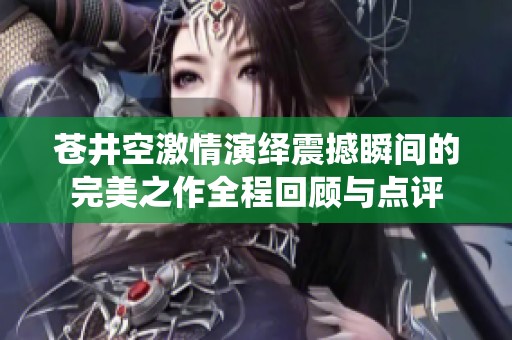 苍井空激情演绎震撼瞬间的完美之作全程回顾与点评