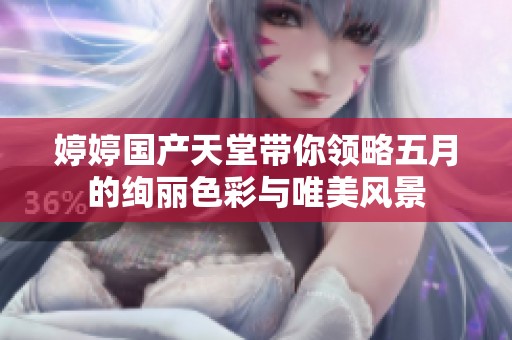 婷婷国产天堂带你领略五月的绚丽色彩与唯美风景