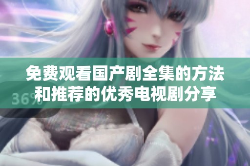 免费观看国产剧全集的方法和推荐的优秀电视剧分享