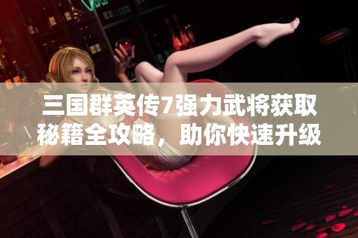 三国群英传7强力武将获取秘籍全攻略，助你快速升级战力