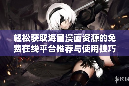 轻松获取海量漫画资源的免费在线平台推荐与使用技巧分享