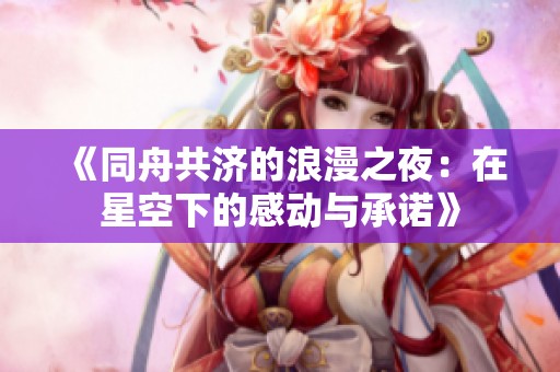 《同舟共济的浪漫之夜：在星空下的感动与承诺》