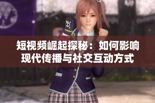 短视频崛起探秘：如何影响现代传播与社交互动方式