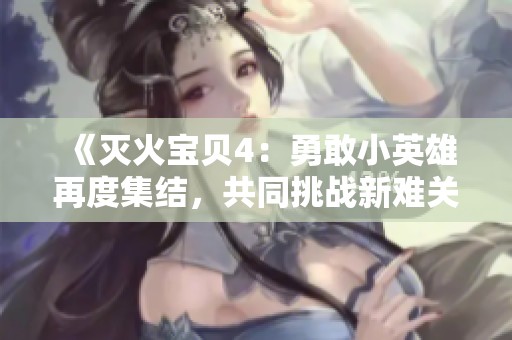 《灭火宝贝4：勇敢小英雄再度集结，共同挑战新难关》