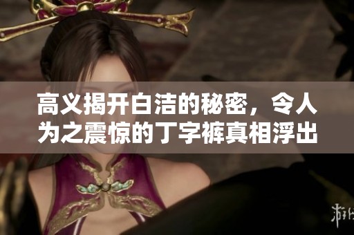 高义揭开白洁的秘密，令人为之震惊的丁字裤真相浮出水面