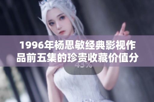 1996年杨思敏经典影视作品前五集的珍贵收藏价值分析与推荐
