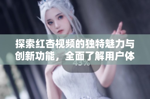 探索红杏视频的独特魅力与创新功能，全面了解用户体验与市场表现