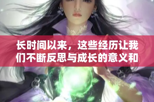 长时间以来，这些经历让我们不断反思与成长的意义和价值