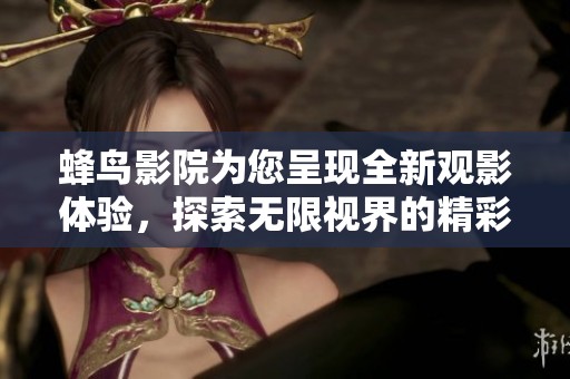 蜂鸟影院为您呈现全新观影体验，探索无限视界的精彩瞬间