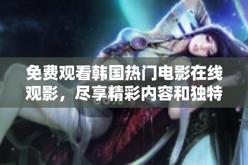 免费观看韩国热门电影在线观影，尽享精彩内容和独特视听体验