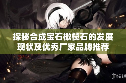 探秘合成宝石橄榄石的发展现状及优秀厂家品牌推荐