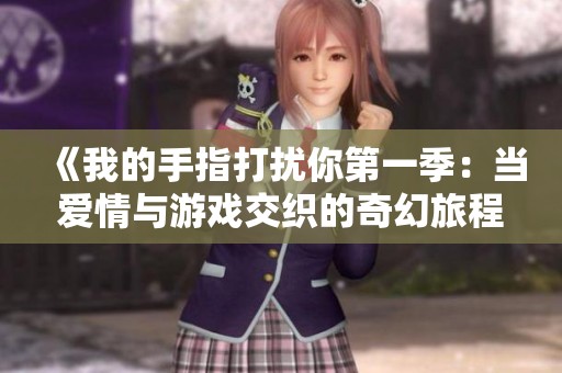 《我的手指打扰你第一季：当爱情与游戏交织的奇幻旅程》