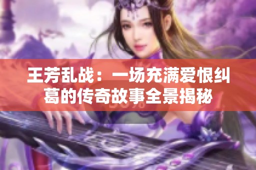 王芳乱战：一场充满爱恨纠葛的传奇故事全景揭秘