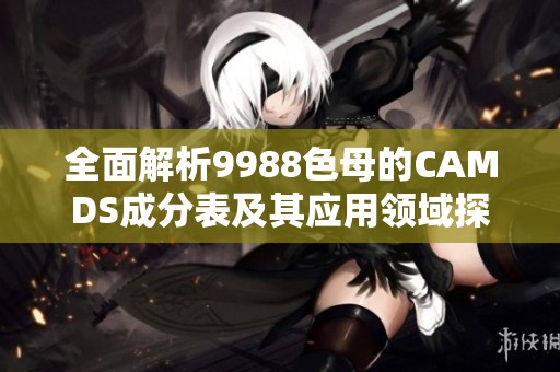 全面解析9988色母的CAMDS成分表及其应用领域探讨