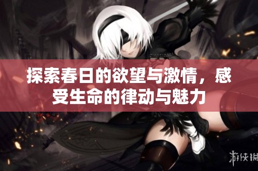探索春日的欲望与激情，感受生命的律动与魅力