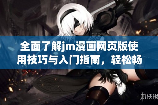 全面了解jm漫画网页版使用技巧与入门指南，轻松畅享漫画阅读之旅