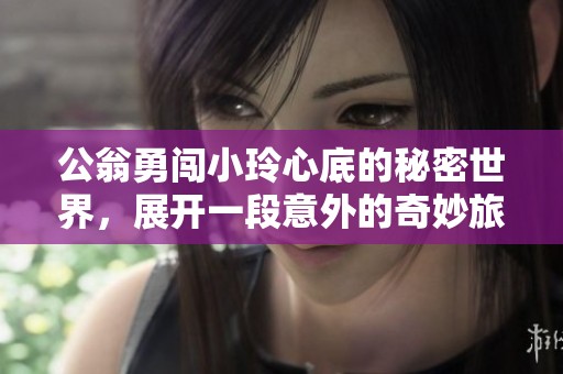 公翁勇闯小玲心底的秘密世界，展开一段意外的奇妙旅程