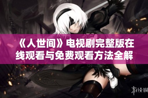 《人世间》电视剧完整版在线观看与免费观看方法全解析