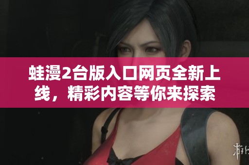 蛙漫2台版入口网页全新上线，精彩内容等你来探索