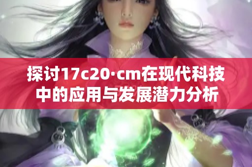 探讨17c20·cm在现代科技中的应用与发展潜力分析