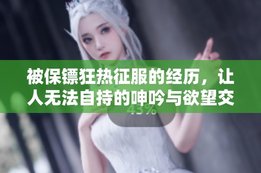 被保镖狂热征服的经历，让人无法自持的呻吟与欲望交织的故事
