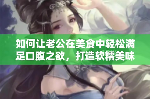 如何让老公在美食中轻松满足口腹之欲，打造软糯美味佳品