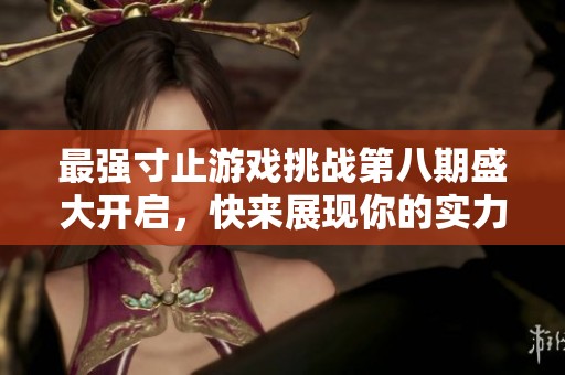 最强寸止游戏挑战第八期盛大开启，快来展现你的实力！