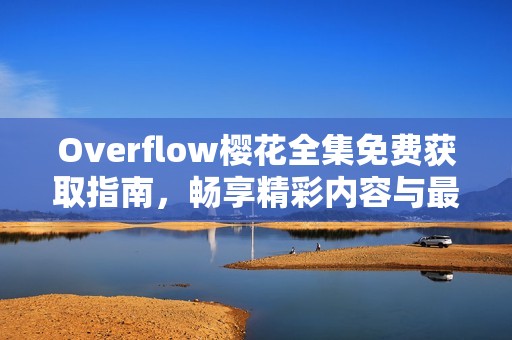 Overflow樱花全集免费获取指南，畅享精彩内容与最佳观影体验