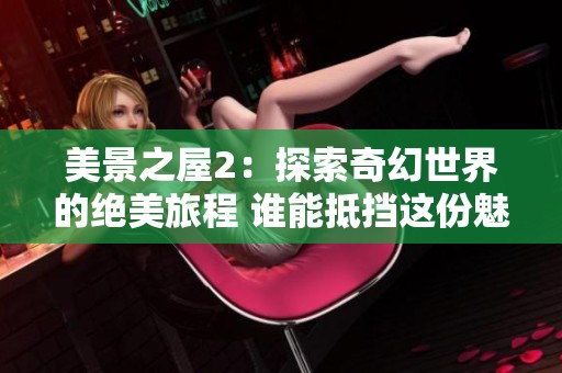 美景之屋2：探索奇幻世界的绝美旅程 谁能抵挡这份魅力与感动
