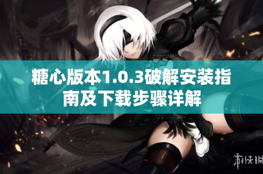 糖心版本1.0.3破解安装指南及下载步骤详解